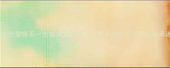 尚美巴黎缘系一生婚戒定制指南传承经典设计的永恒承诺