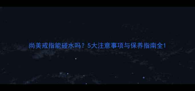 图片 尚美戒指能碰水吗？5大注意事项与保养指南全1