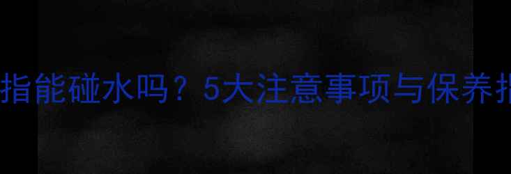 图片 尚美戒指能碰水吗？5大注意事项与保养指南全2