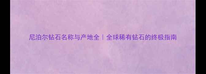 图片 尼泊尔钻石名称与产地全｜全球稀有钻石的终极指南