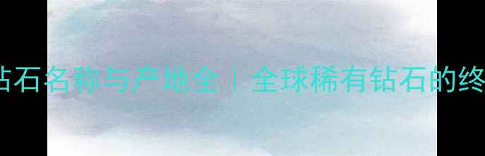 尼泊尔钻石名称与产地全全球稀有钻石的终极指南