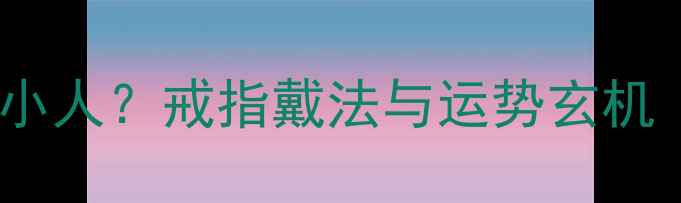 尾戒戴对位置能防小人戒指戴法与运势玄机附科学搭配指南