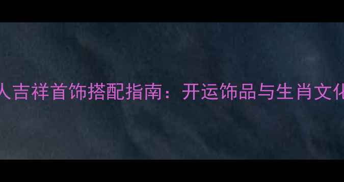 属狗人吉祥首饰搭配指南开运饰品与生肖文化深度