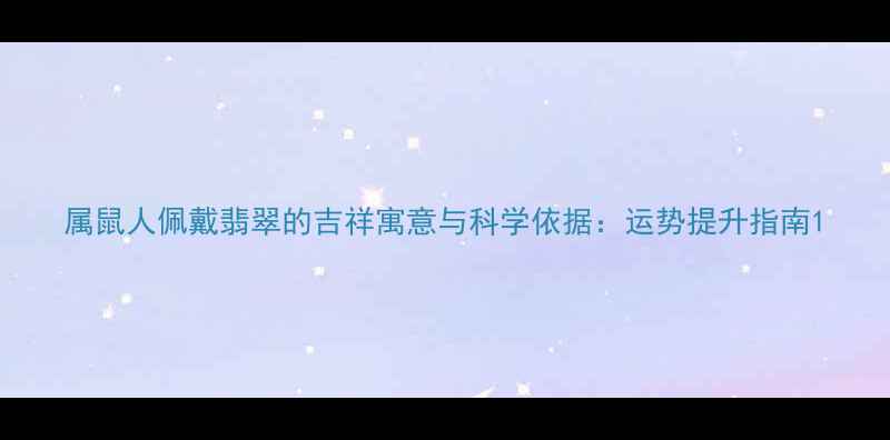 图片 属鼠人佩戴翡翠的吉祥寓意与科学依据：运势提升指南1