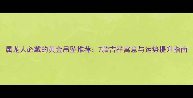 属龙人必戴的黄金吊坠推荐7款吉祥寓意与运势提升指南