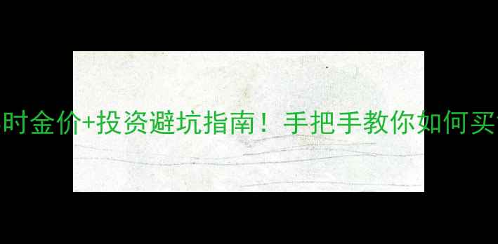 图片 山东黄金实时金价+投资避坑指南！手把手教你如何买黄金不踩雷