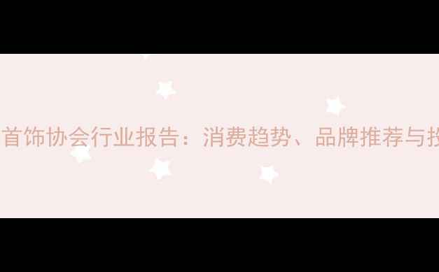 图片 山东黄金首饰协会行业报告：消费趋势、品牌推荐与投资指南2