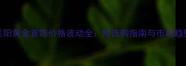 图片 岳阳黄金首饰价格波动全：附选购指南与市场趋势