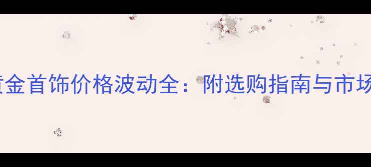 图片 岳阳黄金首饰价格波动全：附选购指南与市场趋势1