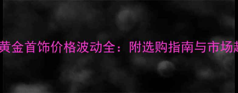 图片 岳阳黄金首饰价格波动全：附选购指南与市场趋势2