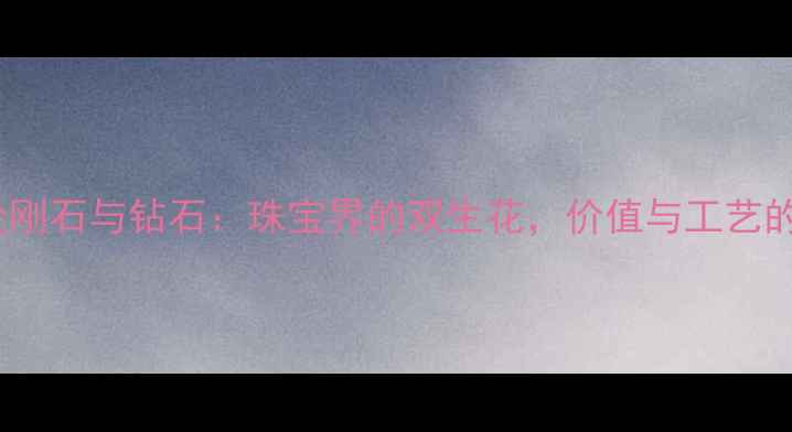 图片 工业金刚石与钻石：珠宝界的双生花，价值与工艺的深度2