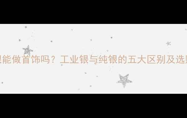 图片 工业银能做首饰吗？工业银与纯银的五大区别及选购指南