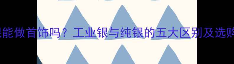 图片 工业银能做首饰吗？工业银与纯银的五大区别及选购指南1