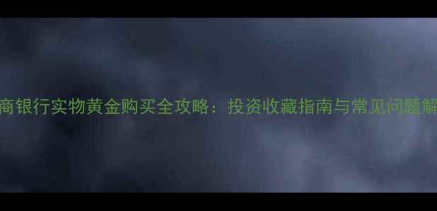 图片 工商银行实物黄金购买全攻略：投资收藏指南与常见问题解答