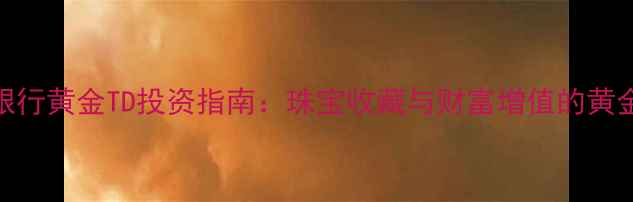 图片 工商银行黄金TD投资指南：珠宝收藏与财富增值的黄金法则