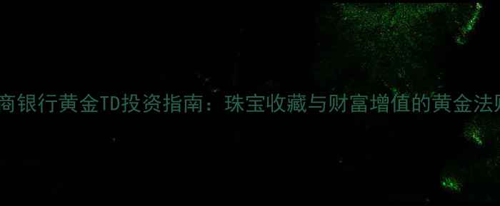 工商银行黄金TD投资指南珠宝收藏与财富增值的黄金法则