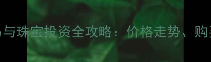 图片 工商银行黄金交易与珠宝投资全攻略：价格走势、购买指南及收藏价值