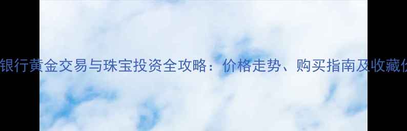 图片 工商银行黄金交易与珠宝投资全攻略：价格走势、购买指南及收藏价值1