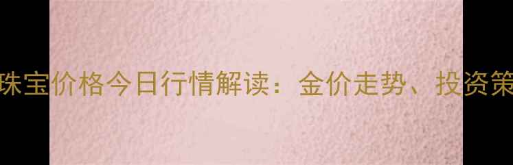 图片 工商银行黄金珠宝价格今日行情解读：金价走势、投资策略与市场展望