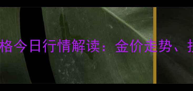 工商银行黄金珠宝价格今日行情解读金价走势投资策略与市场展望