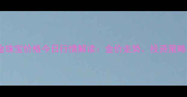 图片 工商银行黄金珠宝价格今日行情解读：金价走势、投资策略与市场展望2