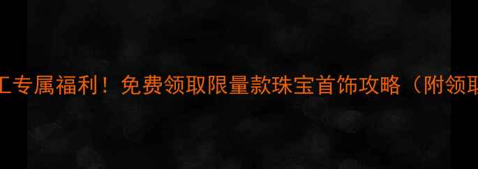 图片 工行员工专属福利！免费领取限量款珠宝首饰攻略（附领取指南）