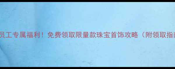 工行员工专属福利免费领取限量款珠宝首饰攻略附领取指南