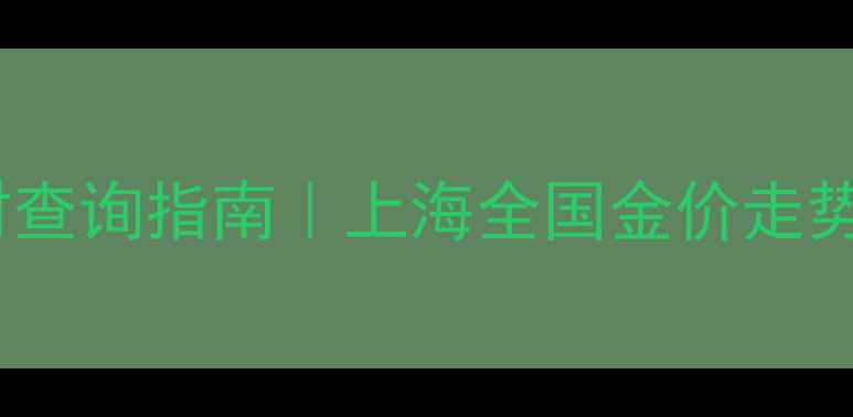 工行黄金价格实时查询指南上海全国金价走势投资收藏全攻略