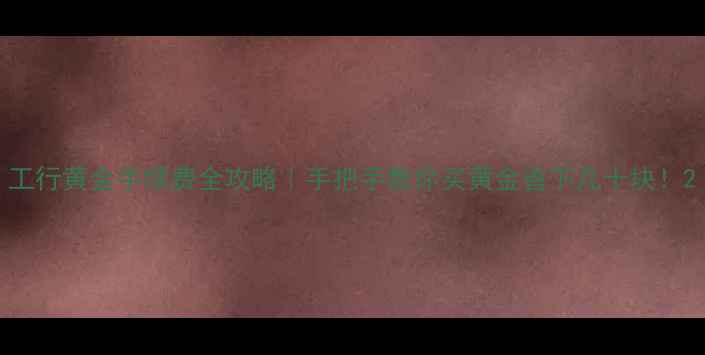 图片 工行黄金手续费全攻略｜手把手教你买黄金省下几十块！2