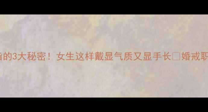 左手中指戴戒指的3大秘密女生这样戴显气质又显手长婚戒职场日常全攻略
