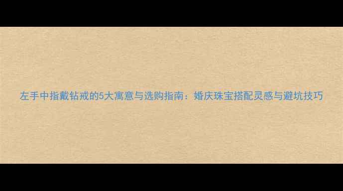 左手中指戴钻戒的5大寓意与选购指南婚庆珠宝搭配灵感与避坑技巧