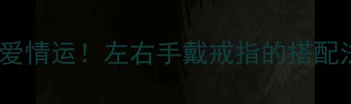 左手事业运右手爱情运左右手戴戒指的搭配法则与选购指南