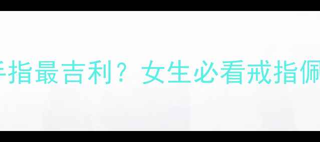 左手戒指戴哪根手指最吉利女生必看戒指佩戴玄学指南