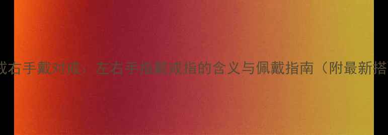 图片 左手戴婚戒右手戴对戒：左右手指戴戒指的含义与佩戴指南（附最新搭配趋势）1