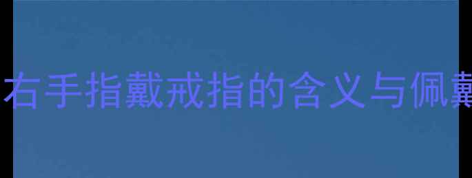 左手戴婚戒右手戴对戒左右手指戴戒指的含义与佩戴指南附最新搭配趋势