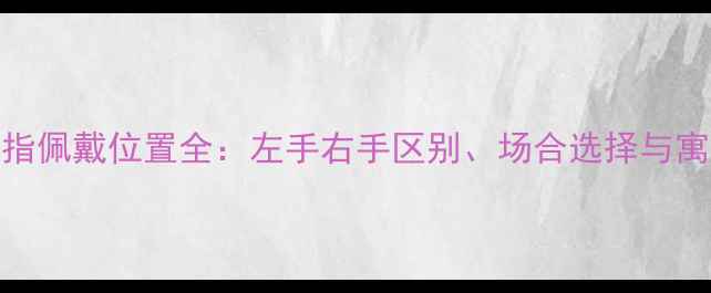 图片 左手戴戒指更吉利？女性戒指佩戴位置全：左手右手区别、场合选择与寓意禁忌（附品牌佩戴指南）