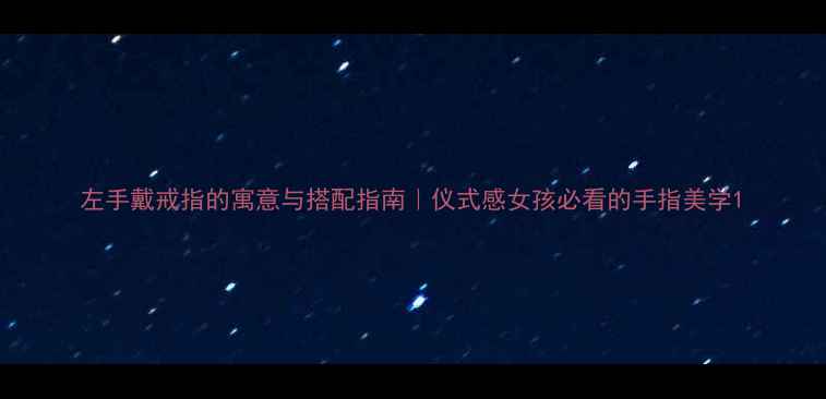 图片 左手戴戒指的寓意与搭配指南｜仪式感女孩必看的手指美学1