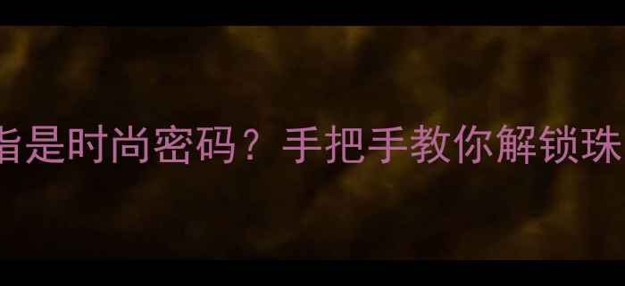 左手戴手表和戒指是时尚密码手把手教你解锁珠宝叠戴新姿势