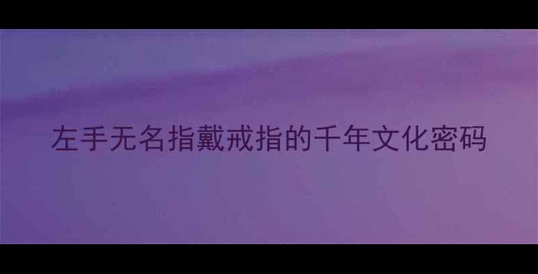 左手无名指戴戒指的千年文化密码