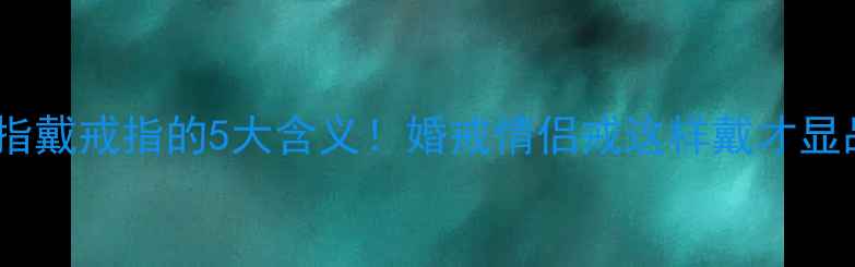 左手食指戴戒指的5大含义婚戒情侣戒这样戴才显品味