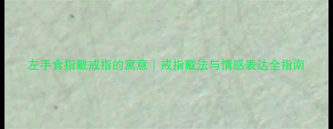 左手食指戴戒指的寓意戒指戴法与情感表达全指南
