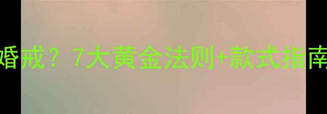 图片 已婚女性如何正确佩戴婚戒？7大黄金法则+款式指南，戴出气质与婚戒价值