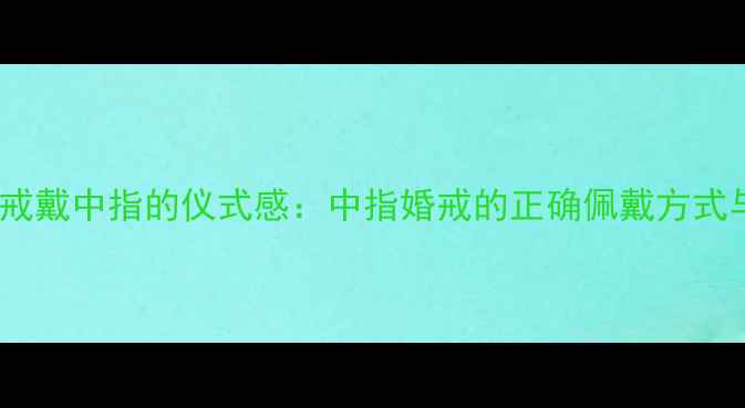 图片 已婚男性婚戒戴中指的仪式感：中指婚戒的正确佩戴方式与夫妻故事1