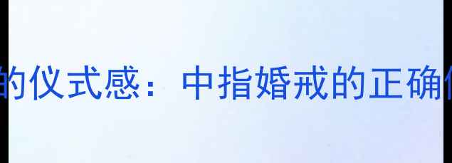 已婚男性婚戒戴中指的仪式感中指婚戒的正确佩戴方式与夫妻故事