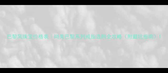 图片 巴黎风珠宝价格表｜尚美巴黎系列戒指选购全攻略（附避坑指南）1