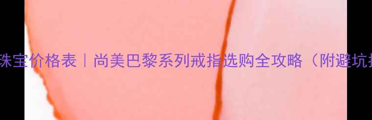 图片 巴黎风珠宝价格表｜尚美巴黎系列戒指选购全攻略（附避坑指南）2