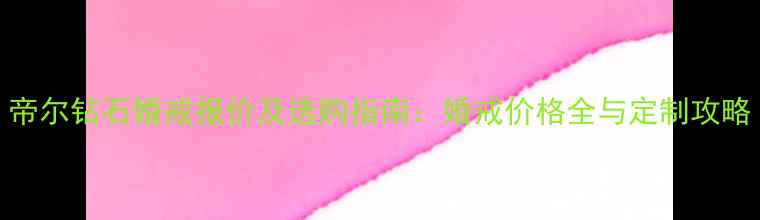 帝尔钻石婚戒报价及选购指南婚戒价格全与定制攻略