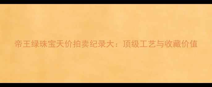 图片 帝王绿珠宝天价拍卖纪录大：顶级工艺与收藏价值