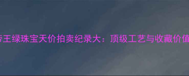 图片 帝王绿珠宝天价拍卖纪录大：顶级工艺与收藏价值2