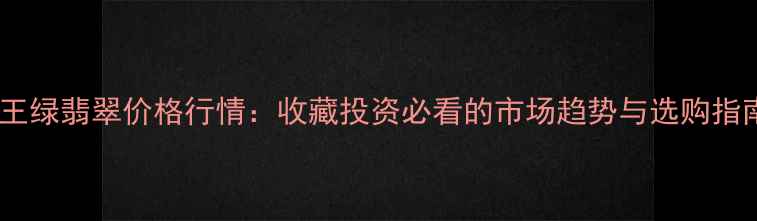 帝王绿翡翠价格行情收藏投资必看的市场趋势与选购指南